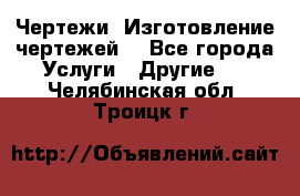 Чертежи. Изготовление чертежей. - Все города Услуги » Другие   . Челябинская обл.,Троицк г.